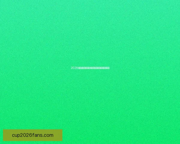 2026世界杯最新赛程曝光各大球队备战情况全面解析